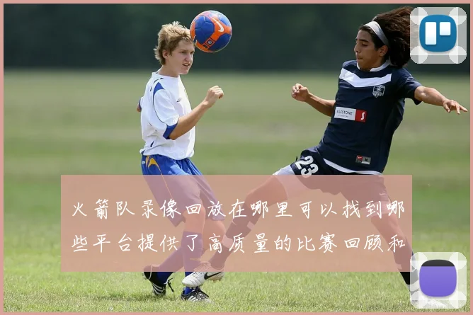 火箭队录像回放在哪里可以找到哪些平台提供了高质量的比赛回顾和精彩集锦
