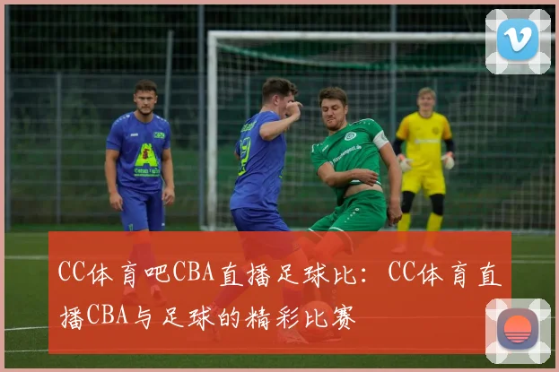 CC体育吧CBA直播足球比:CC体育直播CBA与足球的精彩比赛