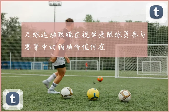 足球运动眼镜在视觉受限球员参与赛事中的辅助价值何在