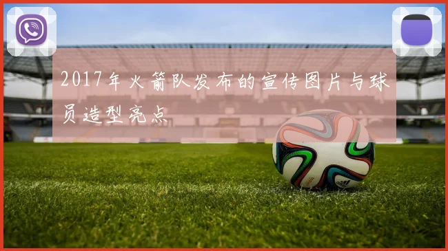 2017年火箭队发布的宣传图片与球员造型亮点