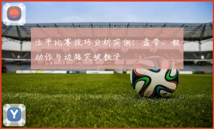 法甲比赛技巧分析实例：盘带、假动作与边路突破教学