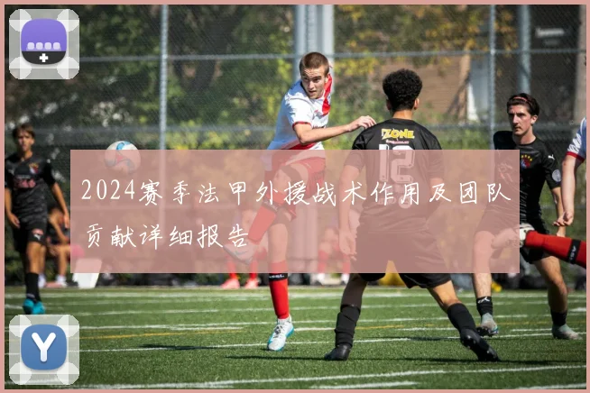 2024赛季法甲外援战术作用及团队贡献详细报告