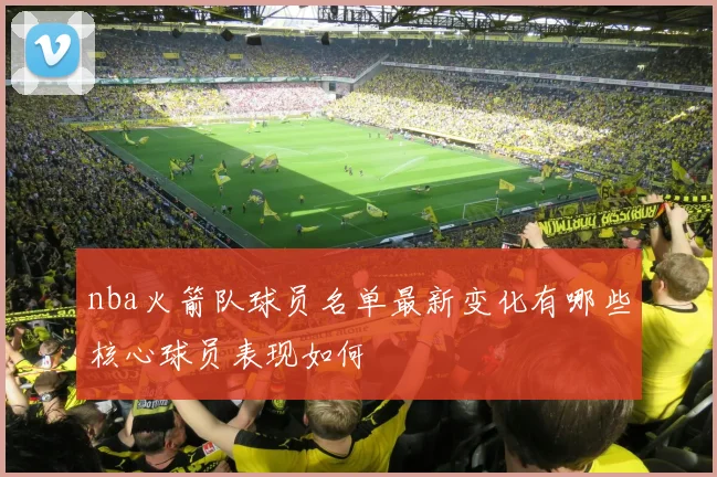 nba火箭队球员名单最新变化有哪些核心球员表现如何