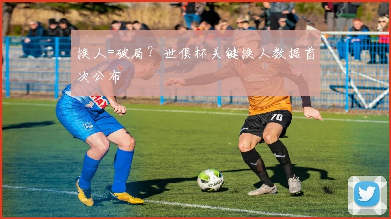 换人=破局?世俱杯关键换人数据首次公布
