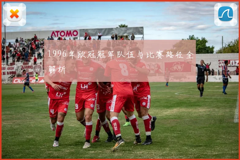 1996年欧冠冠军队伍与比赛路径全解析