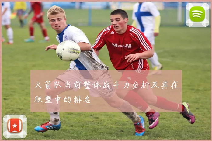 火箭队当前整体战斗力分析及其在联盟中的排名