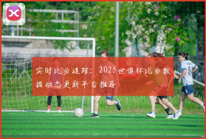 实时比分追踪：2025世俱杯比分数据动态更新平台推荐