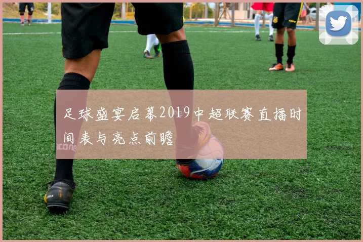 足球盛宴启幕2019中超联赛直播时间表与亮点前瞻