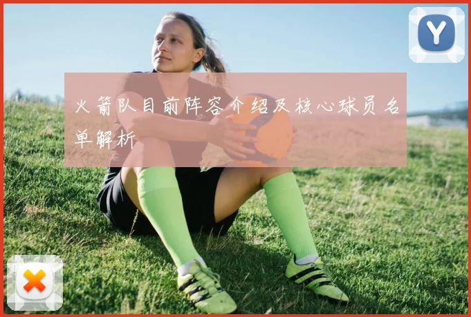 火箭队目前阵容介绍及核心球员名单解析