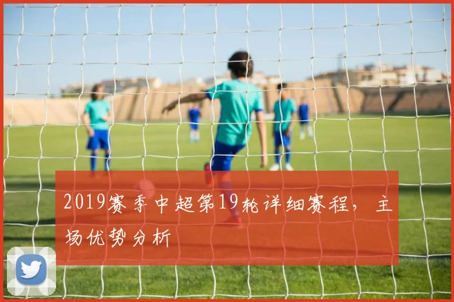 2019赛季中超第19轮详细赛程，主场优势分析